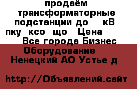 продаём трансформаторные подстанции до 20 кВ, пку, ксо, що › Цена ­ 70 000 - Все города Бизнес » Оборудование   . Ненецкий АО,Устье д.